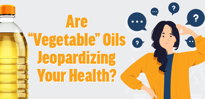 Are “Vegetable” Oils Jeopardizing Your Health?